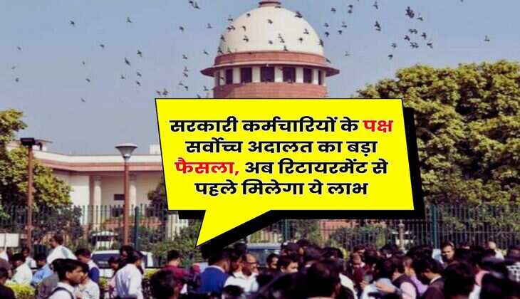 Supreme Court : सरकारी कर्मचारियों के पक्ष सर्वोच्च अदालत का बड़ा फैसला, अब रिटायरमेंट से पहले मिलेगा ये लाभ