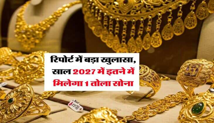 Gold Rate : रिपोर्ट में बड़ा खुलासा, साल 2027 में इतने में मिलेगा 1 तोला सोना