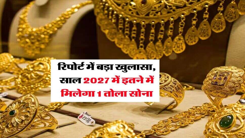 Gold Rate : रिपोर्ट में बड़ा खुलासा, साल 2027 में इतने में मिलेगा 1 तोला सोना
