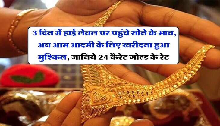 Gold Rate : 3 दिन में हाई लेवल पर पहुंचे सोने के भाव, अब आम आदमी के लिए खरीदना हुआ मुश्किल, जानिये 24 कैरेट गोल्ड के रेट