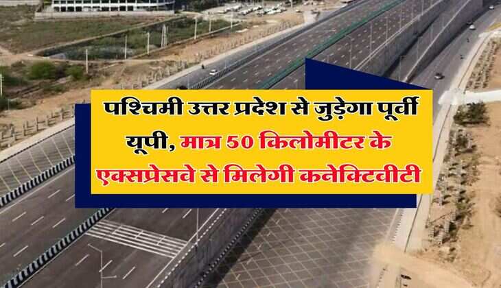 UP Expressways : पश्चिमी उत्तर प्रदेश से जुड़ेगा पूर्वी यूपी, मात्र 50 किलोमीटर के एक्सप्रेसवे से मिलेगी कनेक्टिवीटी