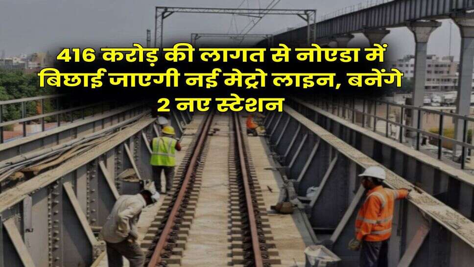Noida Metro : 416 करोड़ की लागत से नोएडा में बिछाई जाएगी नई मेट्रो लाइन, बनेंगे 2 नए स्टेशन