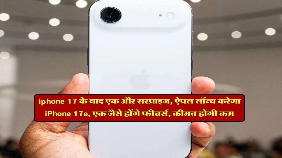 iphone 17 के बाद एक और सरप्राइज, ऐपल लॉन्च करेगा iPhone 17e, एक जैसे होंगे फीचर्स, कीमत होगी कम