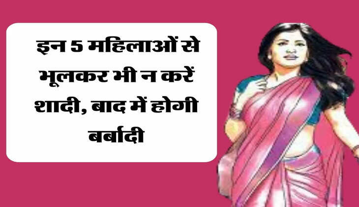  इन 5 महिलाओं से भूलकर भी न करें शादी, बाद में होगी बर्बादी
