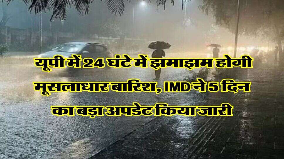 UP Weather : यूपी में 24 घंटे में झमाझम होगी मूसलाधार बारिश, IMD ने 5 दिन का बड़ा अपडेट किया जारी
