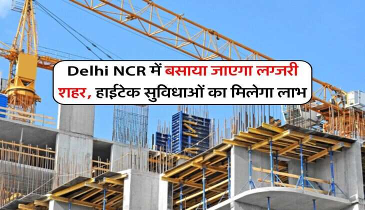 Delhi NCR में बसाया जाएगा लग्जरी शहर, हाईटेक सुविधाओं का मिलेगा लाभ