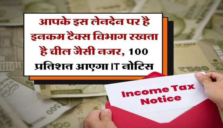 income tax : आपके इस लेनदेन पर है इनकम टैक्स विभाग रखता है चील जैसी नजर, 100 प्रतिशत आएगा IT नोटिस