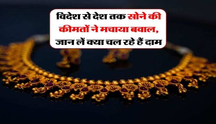 विदेश से देश तक सोने की कीमतों ने मचाया बवाल, जान लें क्या चल रहे हैं दाम