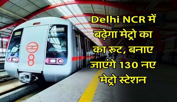 Delhi NCR में बढ़ेगा मेट्रो का का रूट, &nbsp;बनाए जाएंगे 130 नए मेट्रो स्टेशन