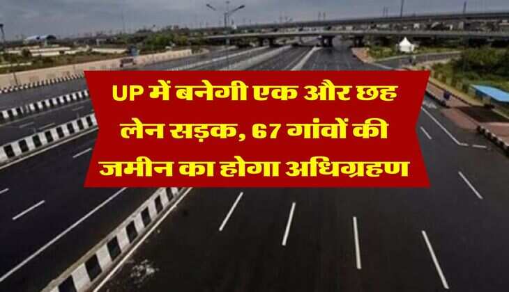 UP में बनेगी एक और छह लेन सड़क, 67 गांवों की जमीन का होगा अधिग्रहण