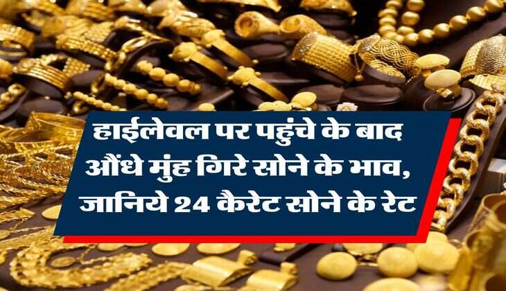 Gold Rate : हाईलेवल पर पहुंचे के बाद औंधे मुंह गिरे सोने के भाव, जानिये 24 कैरेट सोने के रेट