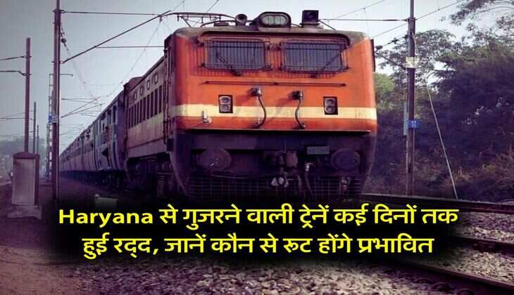 Haryana से गुजरने वाली ट्रेनें कई दिनों तक हुई रद्द, जानें कौन से रूट होंगे प्रभावित