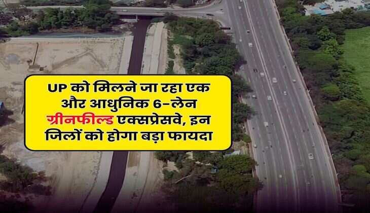 UP को मिलने जा रहा एक और आधुनिक 6-लेन ग्रीनफील्ड एक्सप्रेसवे, इन जिलों को होगा बड़ा फायदा