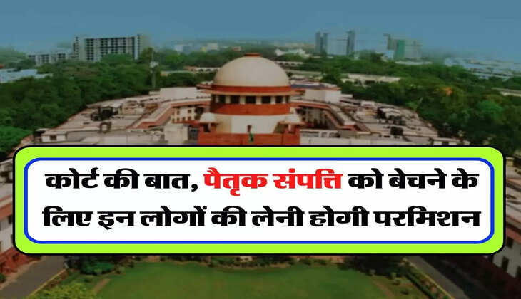 Supreme Court Case : कोर्ट की बात, पैतृक संपत्ति को बेचने के लिए इन लोगों की लेनी होगी परमिशन