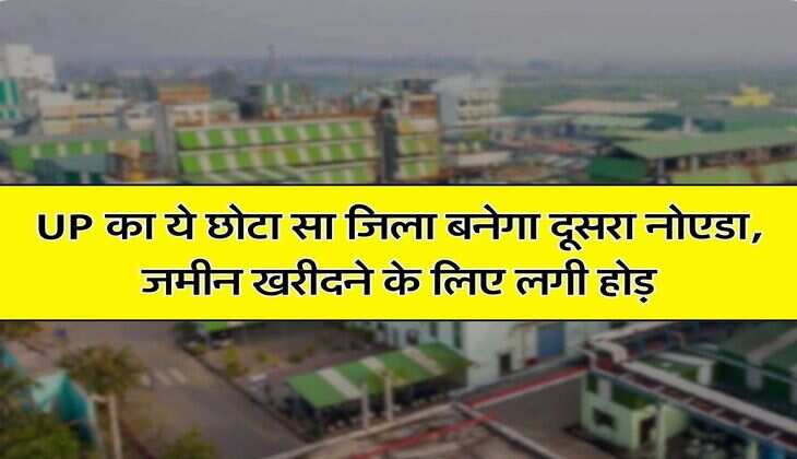 UP का ये छोटा सा जिला बनेगा दूसरा नाेएडा, जमीन खरीदने के लिए लगी होड़
