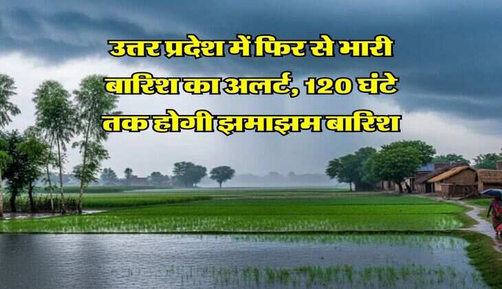 UP Rains : उत्तर प्रदेश में फिर से भारी बारिश का अलर्ट, 120 घंटे तक होगी झमाझम बारिश