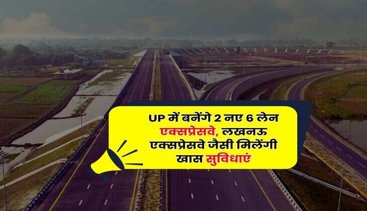 UP में बनेंगे 2 नए 6 लेन एक्सप्रेसवे, लखनऊ एक्सप्रेसवे जैसी मिलेंगी खास सुविधाएं
