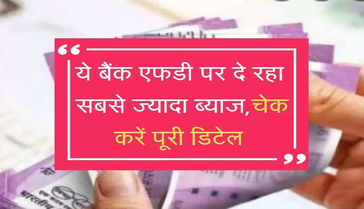 ये बैंक एफडी पर दे रहा  सबसे ज्यादा ब्याज,चेक करें पूरी डिटेल 