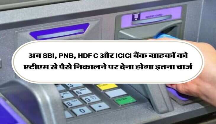 अब SBI, PNB, HDFC और ICICI बैंक ग्राहकों को एटीएम से पैसे निकालने पर देना होगा इतना चार्ज