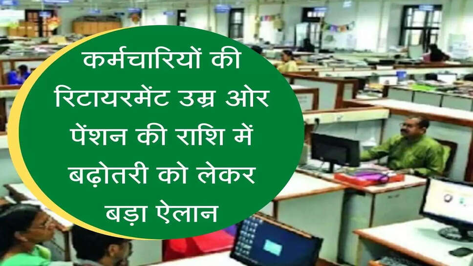Retirement update कर्मचारियों की रिटायरमेंट उम्र ओर पेंशन की राशि में बढ़ोतरी को लेकर बड़ा ऐलान, ये है सरकार का प्लान