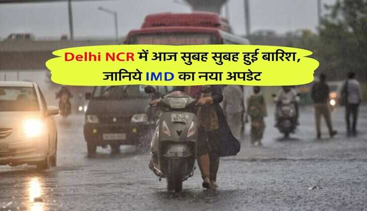 Delhi NCR में आज सुबह सुबह हुई बारिश, जानिये IMD का नया अपडेट