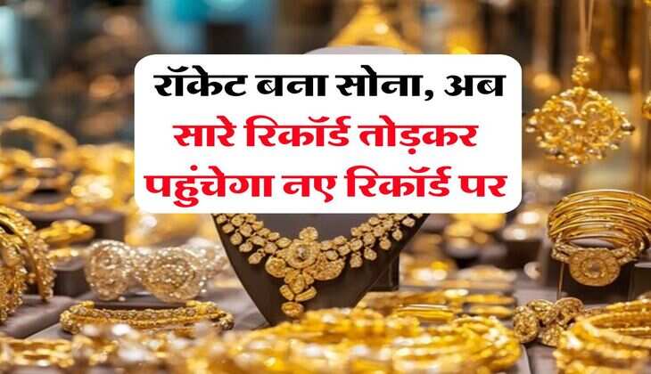 Gold Rate : रॉकेट बना सोना, अब सारे रिकॉर्ड तोड़कर पहुंचेगा नए रिकॉर्ड पर