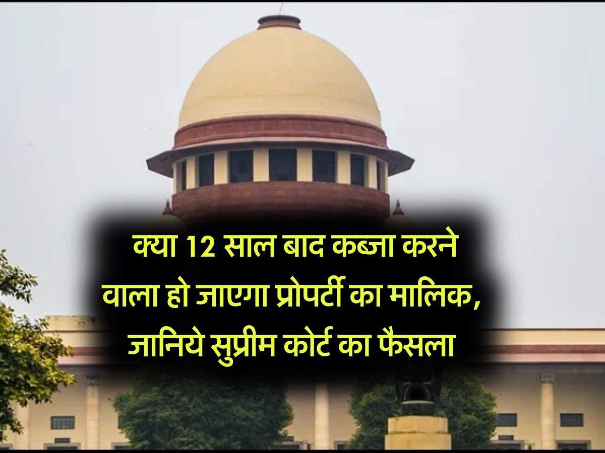 supreme court : क्या 12 साल बाद कब्जा करने वाला हो जाएगा प्रोपर्टी का मालिक, जानिये सुप्रीम कोर्ट का फैसला