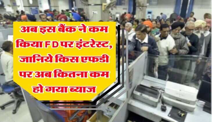 अब इस बैंक ने कम किया FD पर इंटरेस्ट, जानिये किस एफडी पर अब कितना कम हो गया ब्याज