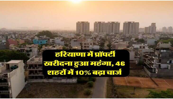 Haryana Property Rate : हरियाणा में प्रॉपर्टी खरीदना हुआ महंगा, 46 शहरों में 10% बढ़ा चार्ज