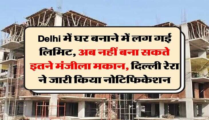 Delhi में घर बनाने में लग गई लिमिट, अब नहीं बना सकते इतने मंजीला मकान, दिल्ली रेरा ने जारी किया नोटिफिकेशन