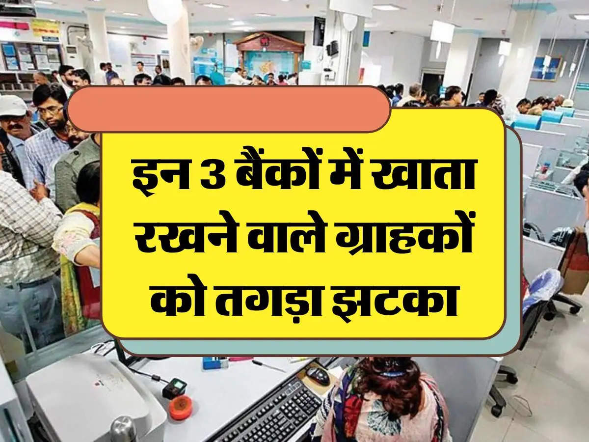 Bank News: इन 3 बैंकों में खाता रखने वाले ग्राहकों को तगड़ा झटका, नियमों में हुआ बड़ा बदलाव