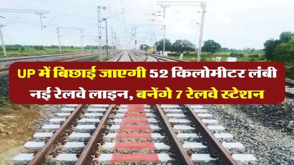 UP में बिछाई जाएगी 52 किलोमीटर लंबी नई रेलवे लाइन, बनेंगे 7 रेलवे स्टेशन