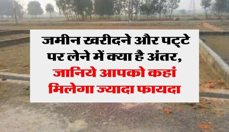 Property Purchase Options : जमीन खरीदने और पट्&zwnj;टे पर लेने में क्या है अंतर, जानिये आपको कहां मिलेगा ज्यादा फायदा