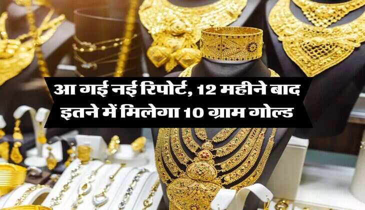 Gold Rate : आ गई नई रिपोर्ट, 12 महीने बाद इतने में मिलेगा 10 ग्राम गोल्ड