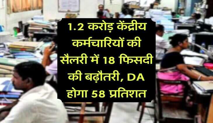 1.2 करोड़ केंद्रीय कर्मचारियों की सैलरी में 18 फिसदी की बढ़ौतरी, DA होगा 58 प्रतिशत