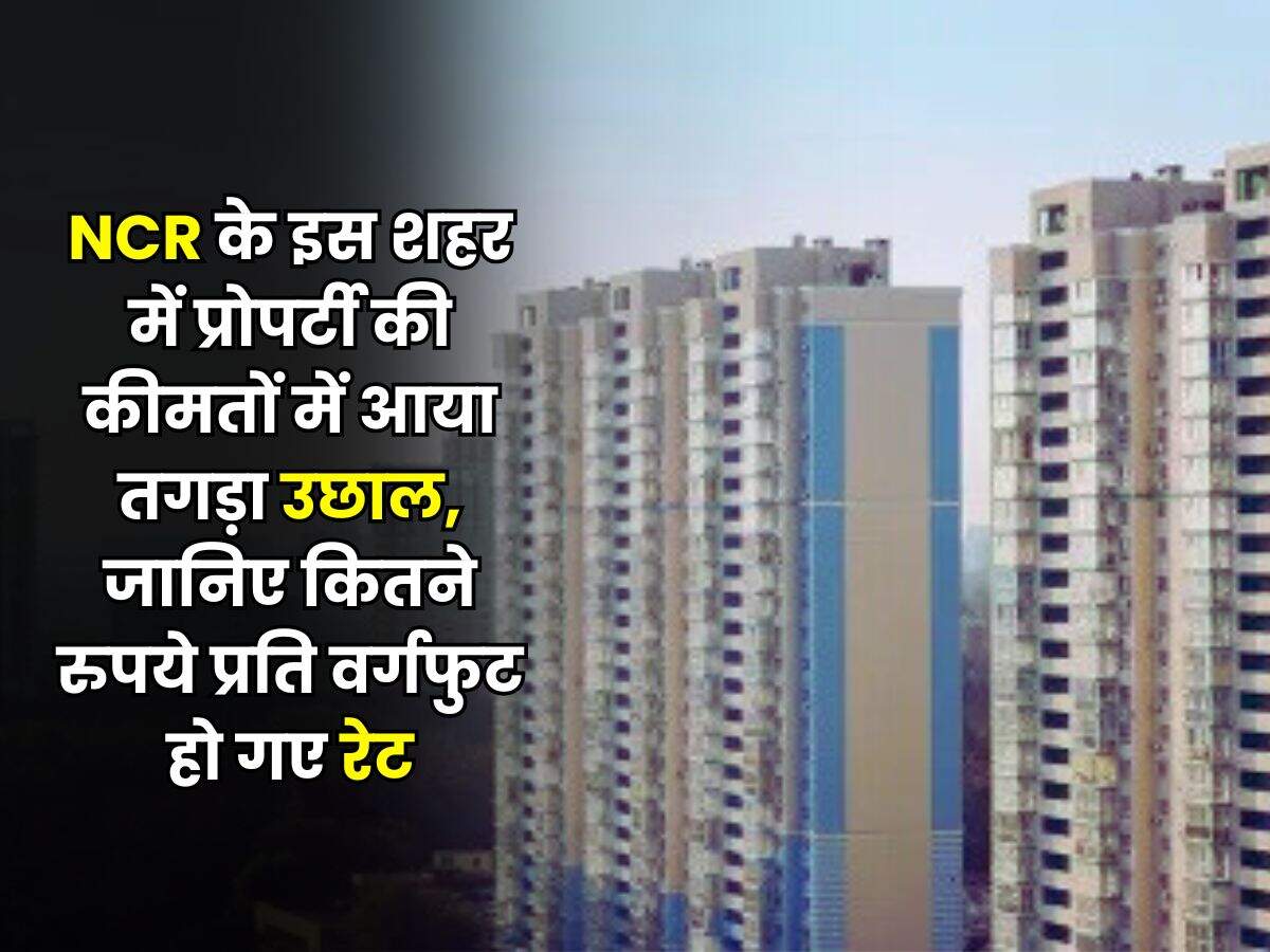 Delhi NCR Property : एनसीआर के इस शहर में प्रोपर्टी की कीमतों में आया तगड़ा उछाल, जानिए कितने रुपये प्रति वर्गफुट हो गए रेट
