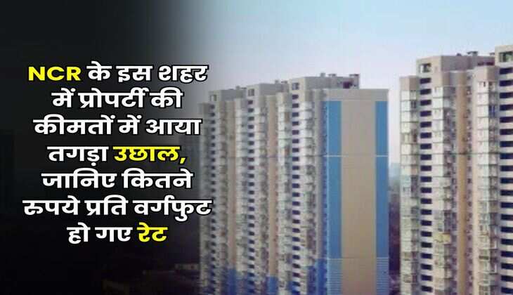 Delhi NCR Property : एनसीआर के इस शहर में प्रोपर्टी की कीमतों में आया तगड़ा उछाल, जानिए कितने रुपये प्रति वर्गफुट हो गए रेट