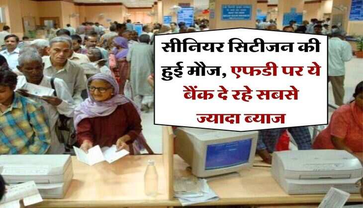 FD Rates : सीनियर सिटीजन की हुई मौज, एफडी पर ये बैंक दे रहे सबसे ज्यादा ब्याज&nbsp;