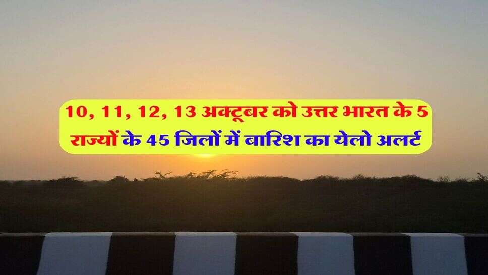 10, 11, 12, 13 अक्टूबर को उत्तर भारत के 5 राज्यों के 45 जिलों में बारिश का येलो अलर्ट