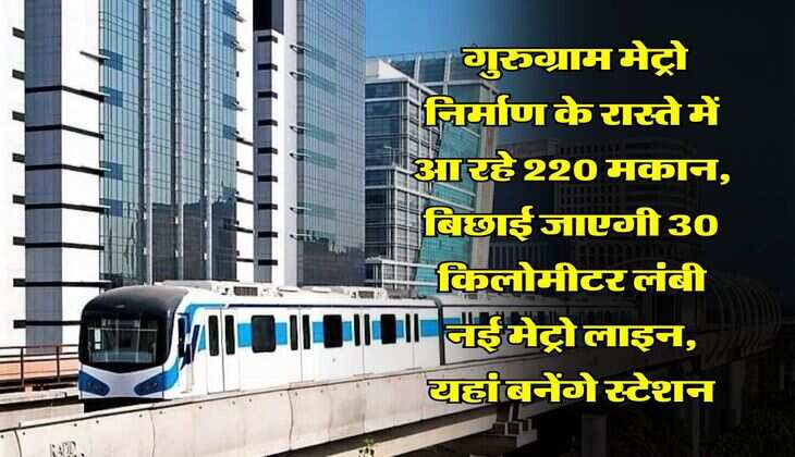 Delhi NCR Metro : गुरुग्राम मेट्रो निर्माण के रास्ते में आ रहे 220 मकान, बिछाई जाएगी 30 किलोमीटर लंबी नई मेट्रो लाइन, यहां बनेंगे स्टेशन