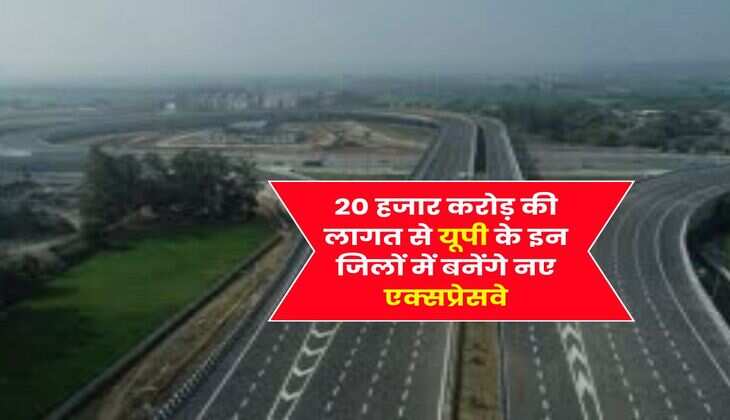 UP News : 20 हजार करोड़ की लागत से यूपी के इन जिलों में बनेंगे नए एक्सप्रेसवे