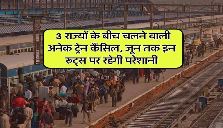 Railway Update : 3 राज्यों के बीच चलने वाली अनेक ट्रेन कैंसिल, जून तक इन रूट्स पर रहेगी परेशानी