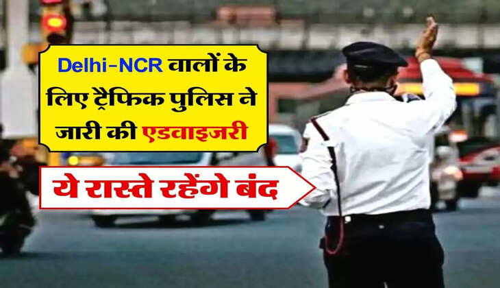 Delhi-NCR वालों के लिए ट्रैफिक पुलिस ने जारी की एडवाइजरी, ये रास्ते रहेंगे बंद, मेट्रो पर भी असर