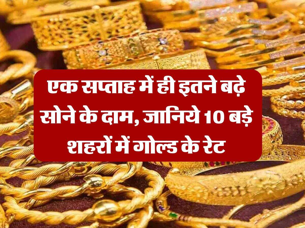 Gold Price Today : एक सप्ताह में ही इतने बढ़े सोने के दाम, जानिये 10 बड़े शहरों में गोल्ड के रेट