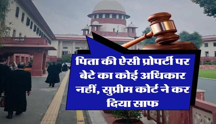 Supreme Court Decision : पिता की ऐसी प्रोपर्टी पर बेटे का कोई अधिकार नहीं, सुप्रीम कोर्ट ने कर दिया साफ