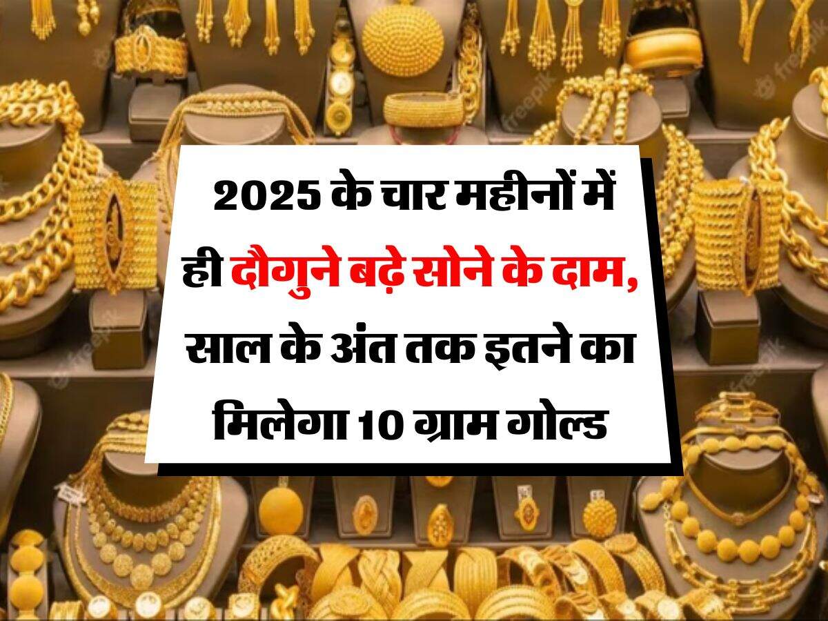 Gold Rate : 2025 के चार महीनों में ही दौगुने बढ़े सोने के दाम, साल के अंत तक इतने का मिलेगा 10 ग्राम गोल्ड