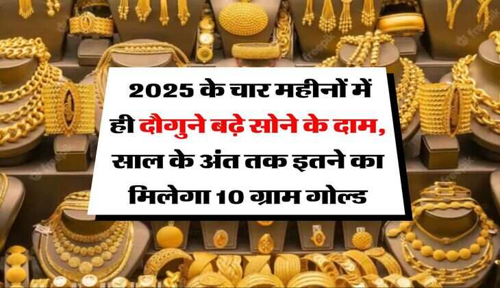 Gold Rate : 2025 के चार महीनों में ही दौगुने बढ़े सोने के दाम, साल के अंत तक इतने का मिलेगा 10 ग्राम गोल्ड