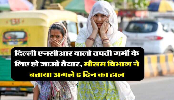 Delhi NCR Weather : दिल्ली एनसीआर वालो तपती गर्मी के लिए हो जाओ तैयार, मौसम विभाग ने बताया अगले 6 दिन का हाल