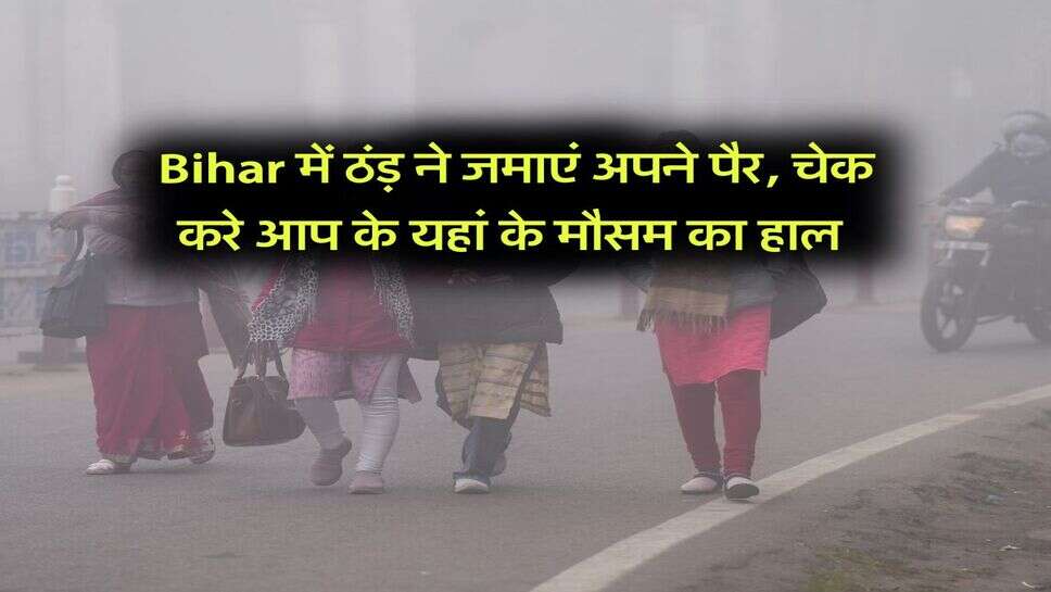 Bihar में ठंड़ ने जमाएं अपने पैर, चेक करे आप के यहां के मौसम का हाल