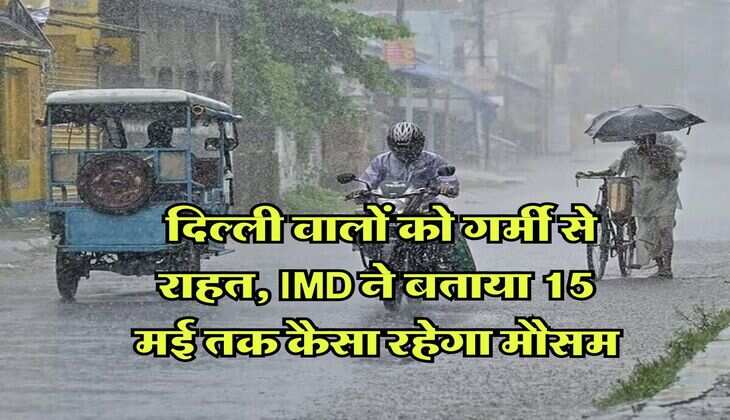 Delhi Weather : दिल्ली वालों को गर्मी से राहत, IMD ने बताया 15 मई तक कैसा रहेगा मौसम